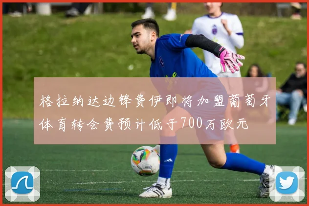 格拉纳达边锋费伊即将加盟葡萄牙体育转会费预计低于700万欧元