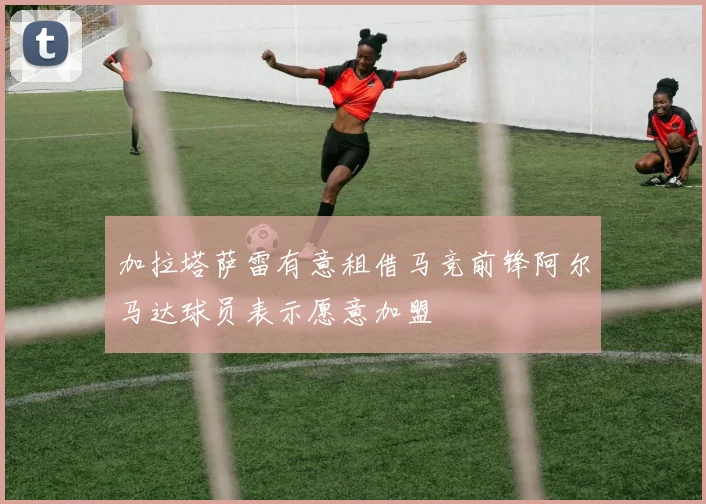加拉塔萨雷有意租借马竞前锋阿尔马达球员表示愿意加盟
