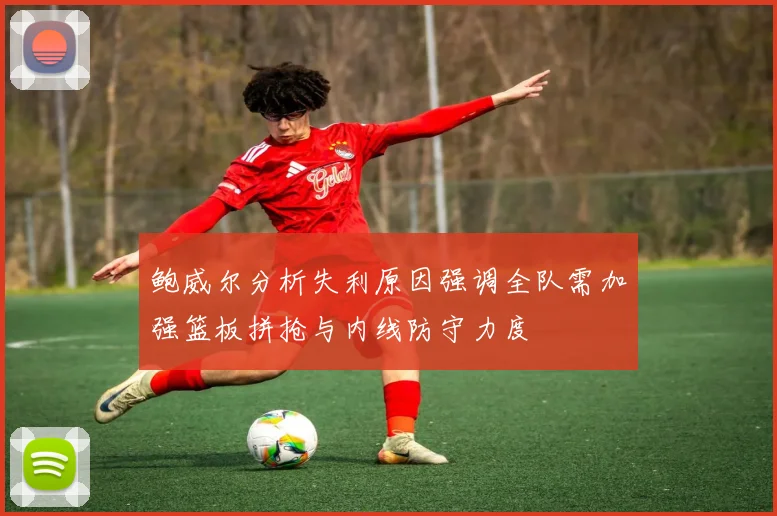 鲍威尔分析失利原因强调全队需加强篮板拼抢与内线防守力度