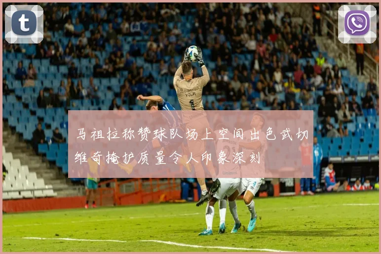 马祖拉称赞球队场上空间出色武切维奇掩护质量令人印象深刻