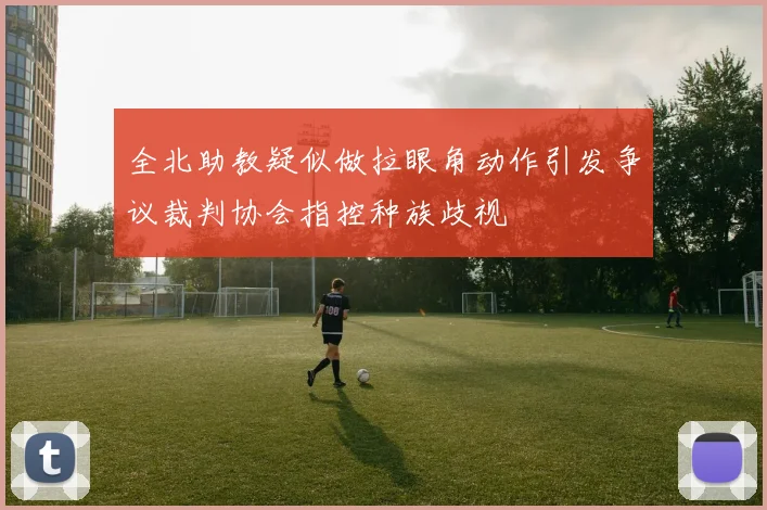 全北助教疑似做拉眼角动作引发争议裁判协会指控种族歧视