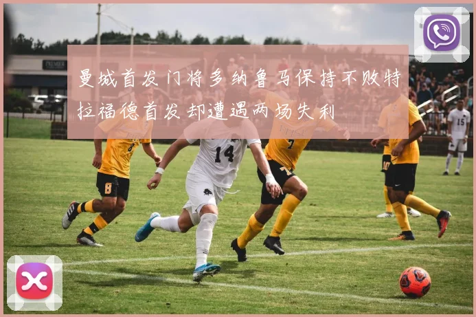 曼城首发门将多纳鲁马保持不败特拉福德首发却遭遇两场失利