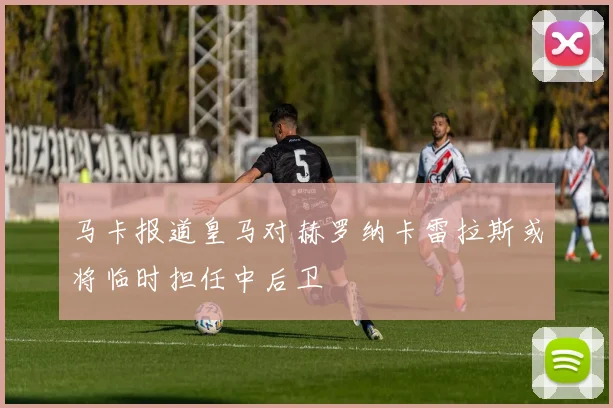马卡报道皇马对赫罗纳卡雷拉斯或将临时担任中后卫