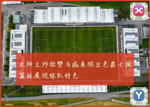 太阳主帅称赞马威表现出色爵士抢篮板展现球队特色