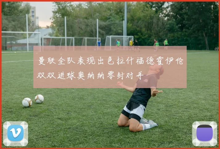 曼联全队表现出色拉什福德霍伊伦双双进球奥纳纳零封对手