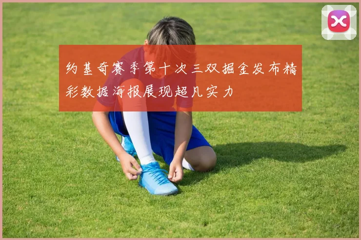约基奇赛季第十次三双掘金发布精彩数据海报展现超凡实力