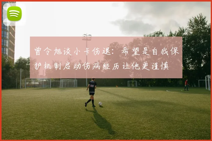 曾令旭谈小卡伤退：希望是自我保护机制启动伤病经历让他更谨慎