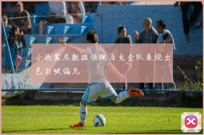 小西蒙尼数据领跑马竞全队表现出色打破偏见