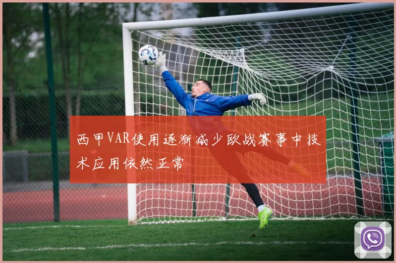 西甲VAR使用逐渐减少欧战赛事中技术应用依然正常