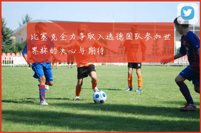 比塞克全力争取入选德国队参加世界杯的决心与期待