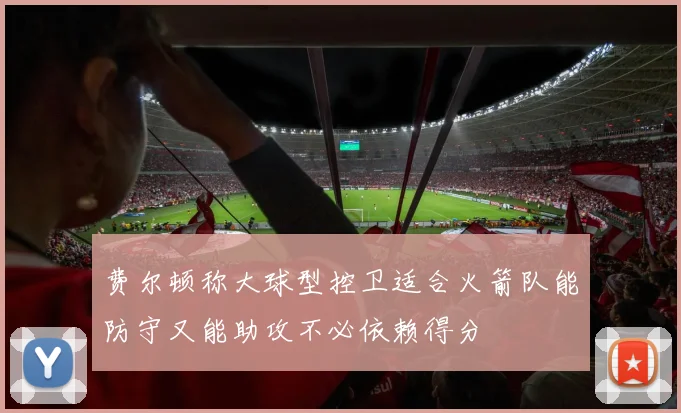 费尔顿称大球型控卫适合火箭队能防守又能助攻不必依赖得分