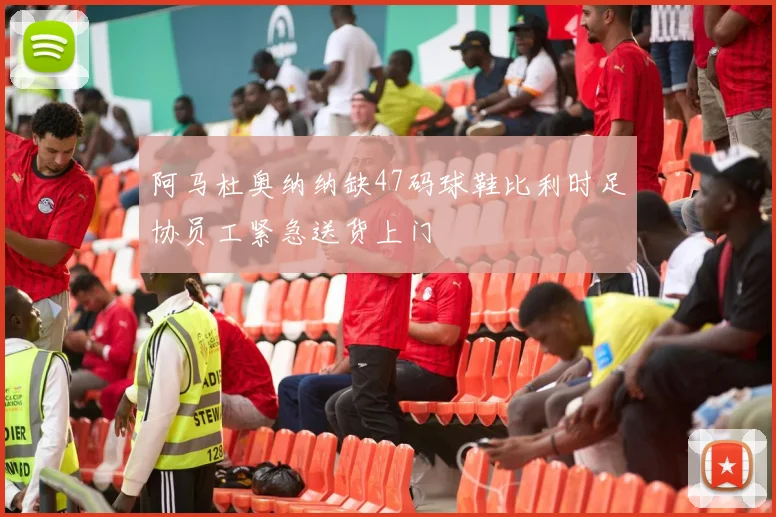 阿马杜奥纳纳缺47码球鞋比利时足协员工紧急送货上门