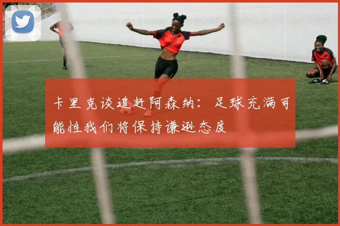 卡里克谈追赶阿森纳：足球充满可能性我们将保持谦逊态度