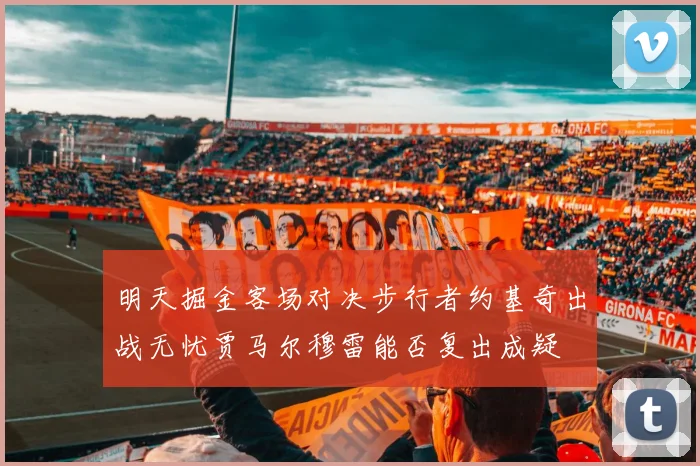 明天掘金客场对决步行者约基奇出战无忧贾马尔穆雷能否复出成疑