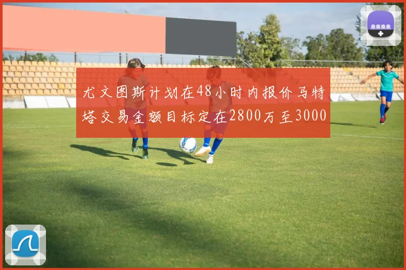 尤文图斯计划在48小时内报价马特塔交易金额目标定在2800万至3000万欧元