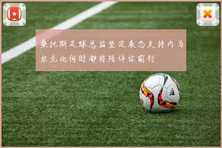 桑托斯足球总监坚定表态支持内马尔无论何时都将陪伴你前行