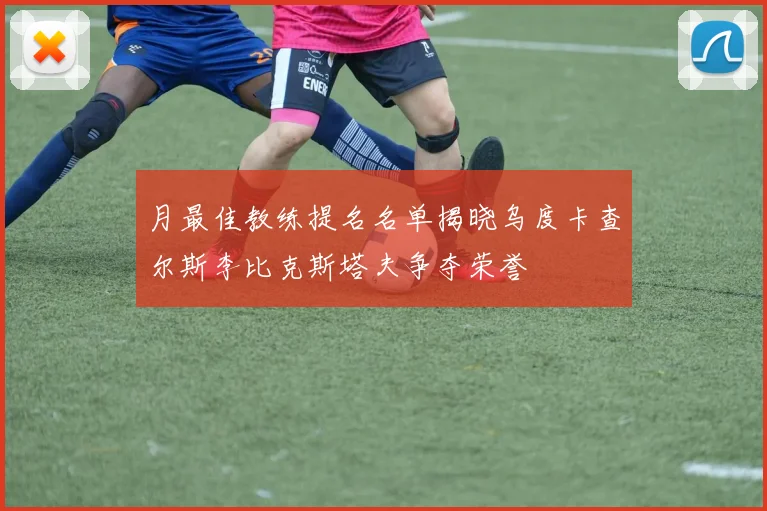月最佳教练提名名单揭晓乌度卡查尔斯李比克斯塔夫争夺荣誉