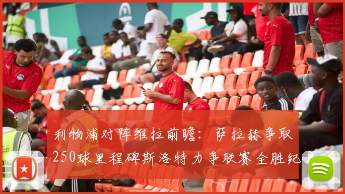 利物浦对阵维拉前瞻：萨拉赫争取250球里程碑斯洛特力争联赛全胜纪录