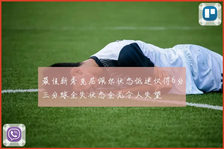 最佳新秀克尼佩尔状态低迷仅得6分三分球全失状态全无令人失望