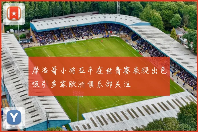 摩洛哥小将亚辛在世青赛表现出色吸引多家欧洲俱乐部关注