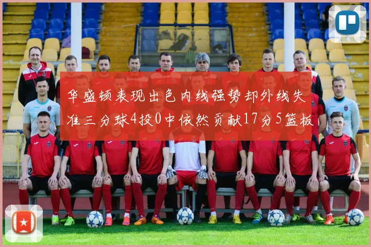 华盛顿表现出色内线强势却外线失准三分球4投0中依然贡献17分5篮板4盖帽