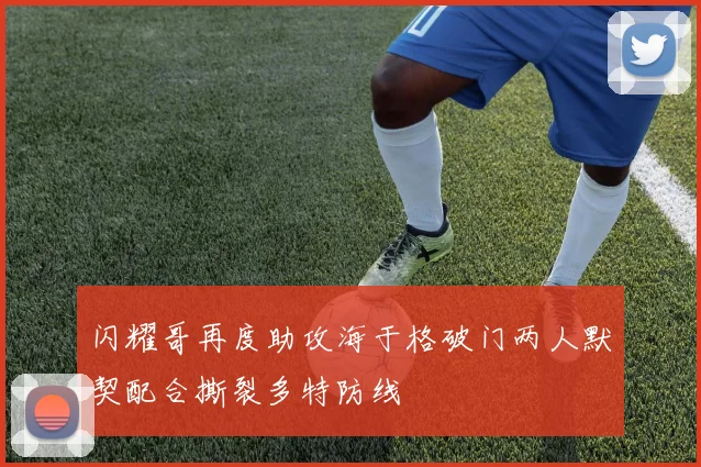 闪耀哥再度助攻海于格破门两人默契配合撕裂多特防线