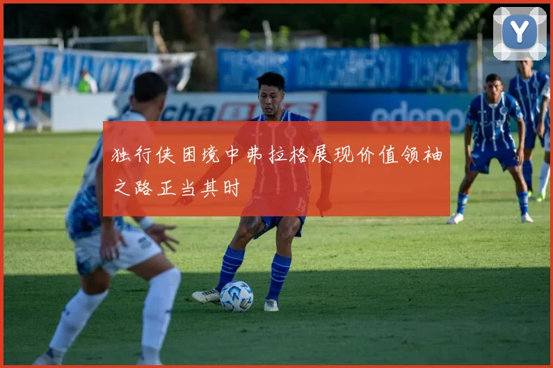 独行侠困境中弗拉格展现价值领袖之路正当其时