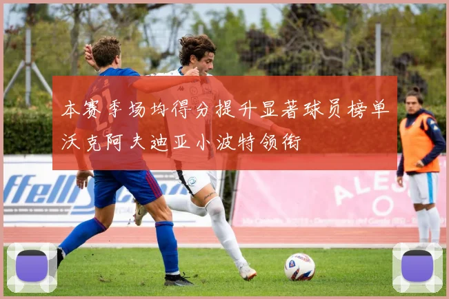 本赛季场均得分提升显著球员榜单沃克阿夫迪亚小波特领衔