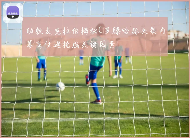 助教麦克拉伦揭秘C罗滕哈赫决裂内幕高位逼抢成关键因素