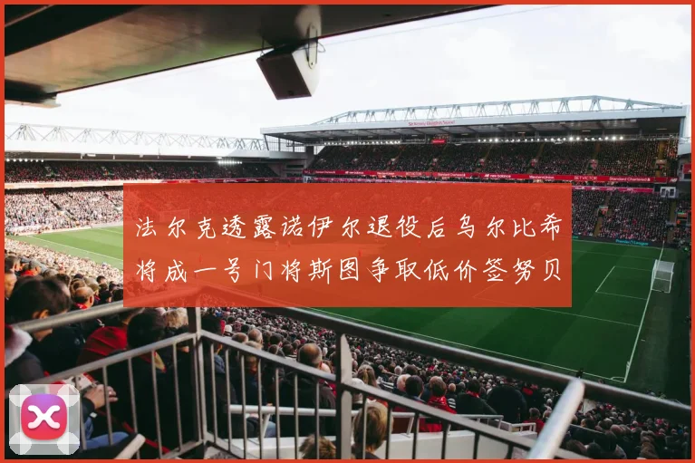 法尔克透露诺伊尔退役后乌尔比希将成一号门将斯图争取低价签努贝尔