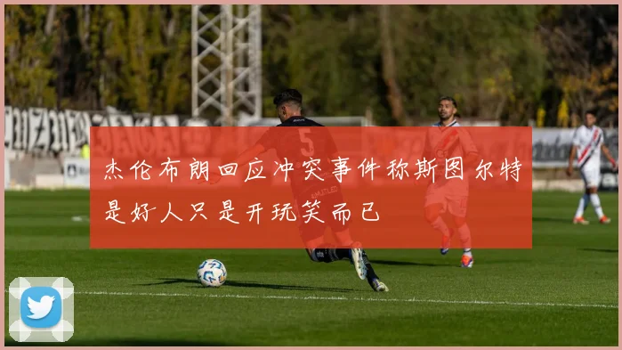 杰伦布朗回应冲突事件称斯图尔特是好人只是开玩笑而已