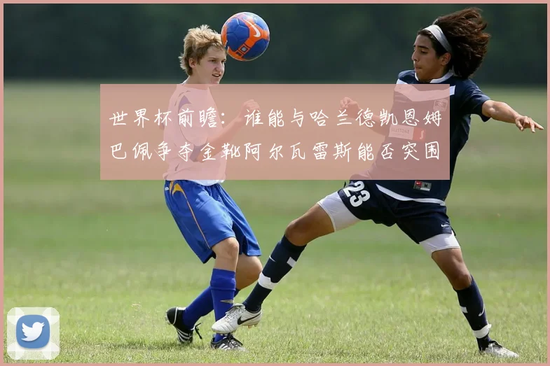 世界杯前瞻：谁能与哈兰德凯恩姆巴佩争夺金靴阿尔瓦雷斯能否突围