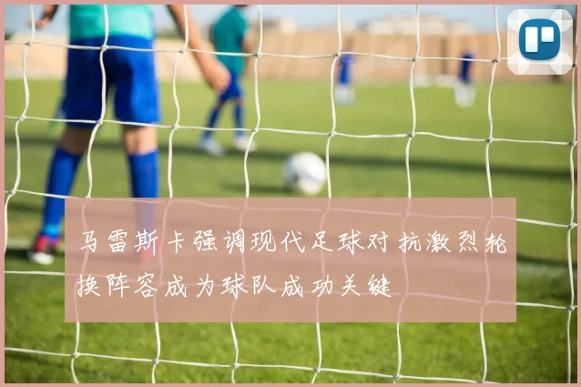马雷斯卡强调现代足球对抗激烈轮换阵容成为球队成功关键