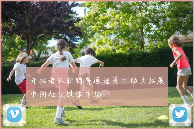 开拓者队新聘普通话员工助力拓展中国社交媒体市场
